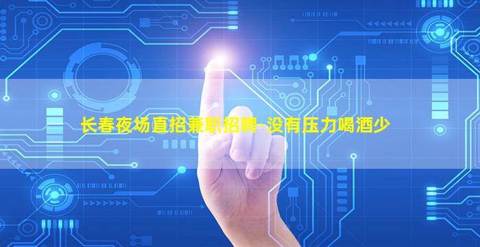 长春夜场直招兼职招聘-没有压力喝酒少